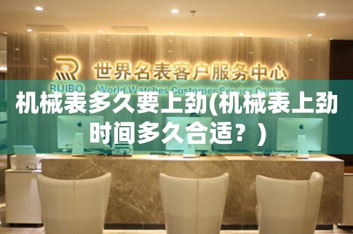 機(jī)械表多久要上勁(機(jī)械表上勁時(shí)間多久合適？)