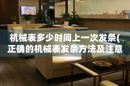 機(jī)械表多少時(shí)間上一次發(fā)條(正確的機(jī)械表發(fā)條方法及注意事項(xiàng))。