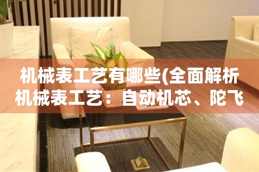 機(jī)械表工藝有哪些(全面解析機(jī)械表工藝：自動(dòng)機(jī)芯、陀飛輪、萬年歷等)。
