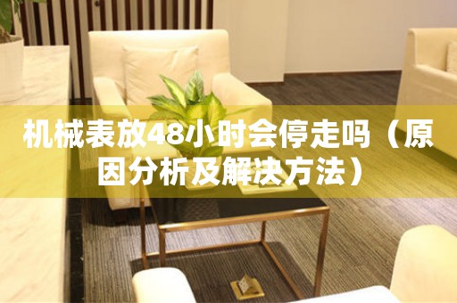 機(jī)械表放48小時(shí)會(huì)停走嗎（原因分析及解決方法）