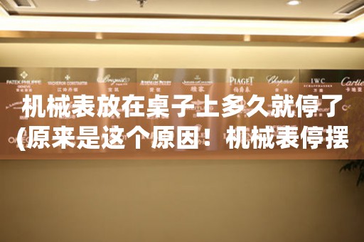 機(jī)械表放在桌子上多久就停了(原來(lái)是這個(gè)原因！機(jī)械表停擺的真相揭秘)