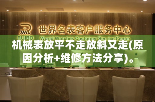 機(jī)械表放平不走放斜又走(原因分析+維修方法分享)。