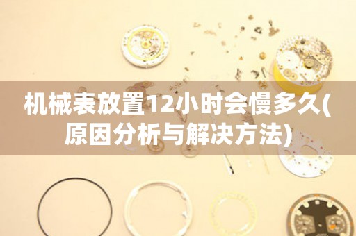 機(jī)械表放置12小時(shí)會(huì)慢多久(原因分析與解決方法)