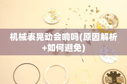 機(jī)械表晃動(dòng)會(huì)響嗎(原因解析+如何避免)