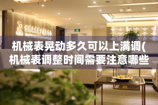 機(jī)械表晃動(dòng)多久可以上滿調(diào)(機(jī)械表調(diào)整時(shí)間需要注意哪些問(wèn)題)。
