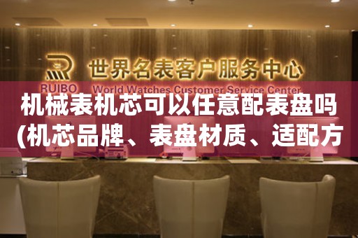 機(jī)械表機(jī)芯可以任意配表盤(pán)嗎(機(jī)芯品牌、表盤(pán)材質(zhì)、適配方法全解析)
