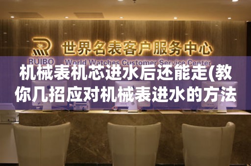 機(jī)械表機(jī)芯進(jìn)水后還能走(教你幾招應(yīng)對(duì)機(jī)械表進(jìn)水的方法)。