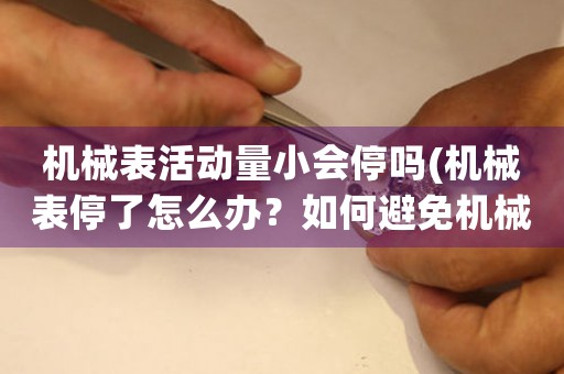 機(jī)械表活動(dòng)量小會(huì)停嗎(機(jī)械表停了怎么辦？如何避免機(jī)械表停止運(yùn)行？)