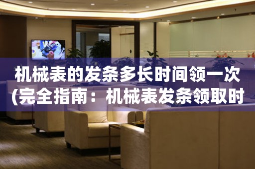 機(jī)械表的發(fā)條多長(zhǎng)時(shí)間領(lǐng)一次(完全指南：機(jī)械表發(fā)條領(lǐng)取時(shí)間、方法、注意事項(xiàng))。