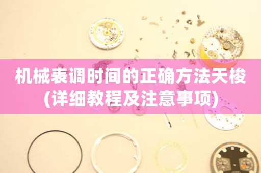 機(jī)械表調(diào)時(shí)間的正確方法天梭(詳細(xì)教程及注意事項(xiàng))