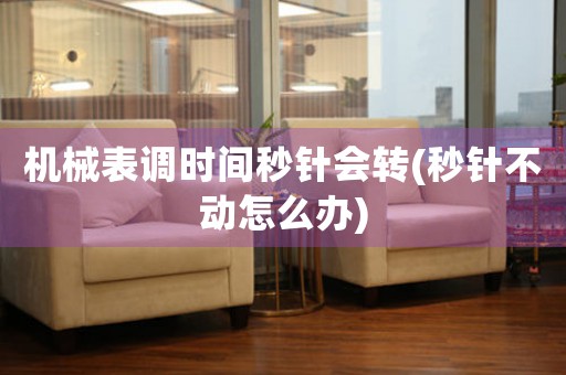 機(jī)械表調(diào)時(shí)間秒針會(huì)轉(zhuǎn)(秒針不動(dòng)怎么辦)