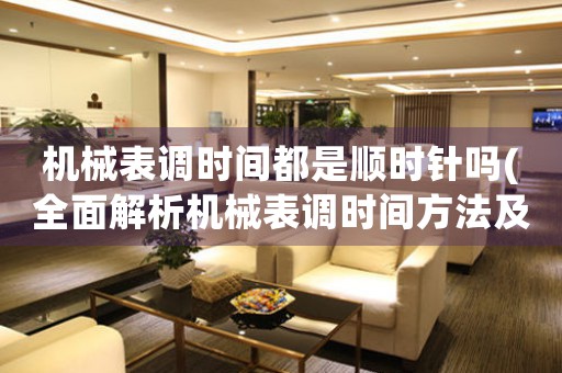 機(jī)械表調(diào)時(shí)間都是順時(shí)針嗎(全面解析機(jī)械表調(diào)時(shí)間方法及注意事項(xiàng))