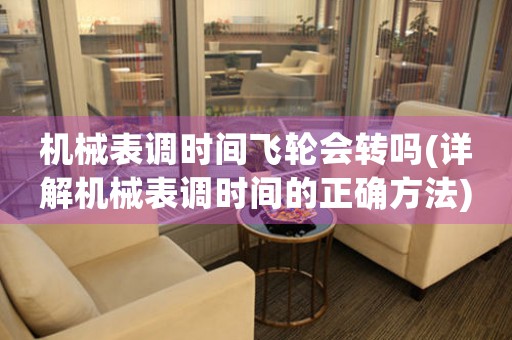 機(jī)械表調(diào)時(shí)間飛輪會(huì)轉(zhuǎn)嗎(詳解機(jī)械表調(diào)時(shí)間的正確方法)