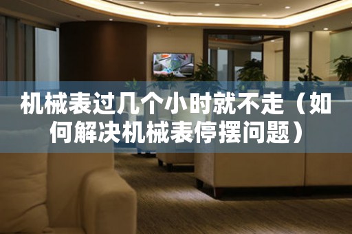 機(jī)械表過(guò)幾個(gè)小時(shí)就不走（如何解決機(jī)械表停擺問(wèn)題）