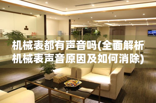 機(jī)械表都有聲音嗎(全面解析機(jī)械表聲音原因及如何消除)