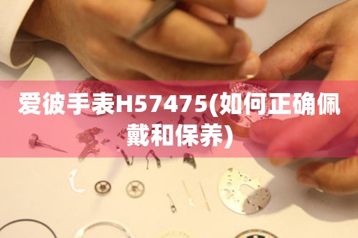 愛彼手表H57475(如何正確佩戴和保養(yǎng))