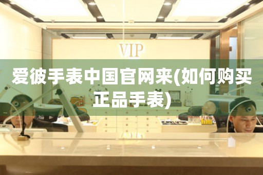 愛彼手表中國(guó)官網(wǎng)來(lái)(如何購(gòu)買正品手表)