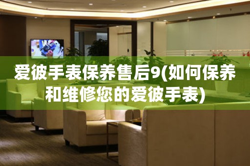 愛彼手表保養(yǎng)售后9(如何保養(yǎng)和維修您的愛彼手表)