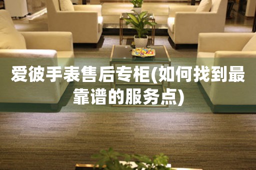 愛彼手表售后專柜(如何找到最靠譜的服務(wù)點(diǎn))