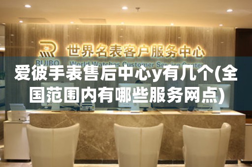 愛彼手表售后中心有幾個(gè)(全國范圍內(nèi)有哪些服務(wù)網(wǎng)點(diǎn))