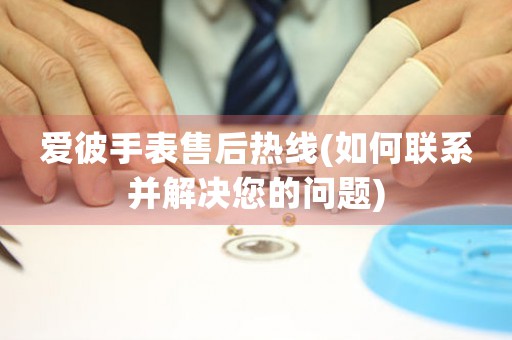 愛彼手表售后熱線(如何聯(lián)系并解決您的問題)