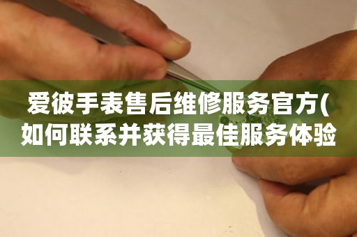 愛彼手表售后維修服務(wù)官方(如何聯(lián)系并獲得最佳服務(wù)體驗(yàn))