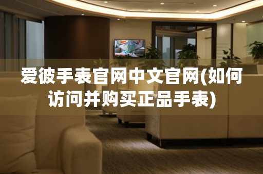 愛彼手表官網(wǎng)中文官網(wǎng)(如何訪問并購買正品手表)