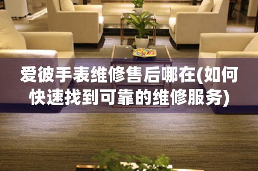 愛彼手表維修售后哪在(如何快速找到可靠的維修服務(wù))