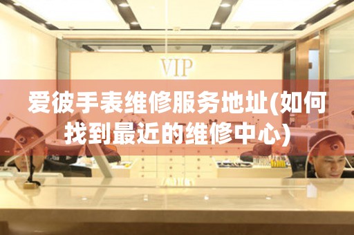 愛彼手表維修服務(wù)地址(如何找到最近的維修中心)