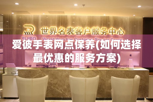 愛彼手表網(wǎng)點(diǎn)保養(yǎng)(如何選擇最優(yōu)惠的服務(wù)方案)
