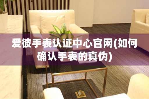 愛彼手表認(rèn)證中心官網(wǎng)(如何確認(rèn)手表的真?zhèn)?