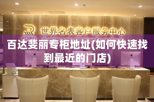百達(dá)斐麗專柜地址(如何快速找到最近的門店)