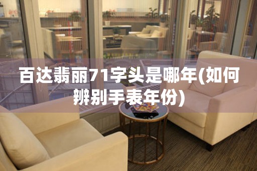 百達(dá)翡麗71字頭是哪年(如何辨別手表年份)