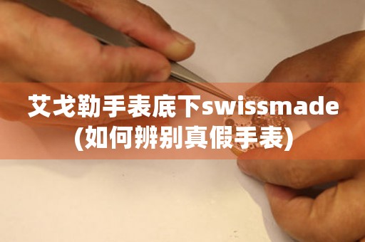 艾戈勒手表底下swissmade(如何辨別真假手表)