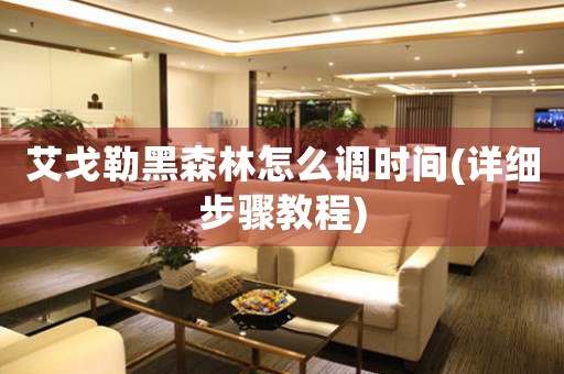 艾戈勒黑森林怎么調(diào)時(shí)間(詳細(xì)步驟教程)