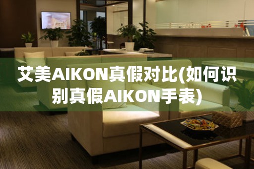 艾美AIKON真假對比(如何識別真假AIKON手表)