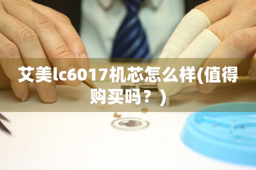 艾美lc6017機(jī)芯怎么樣(值得購買嗎？)