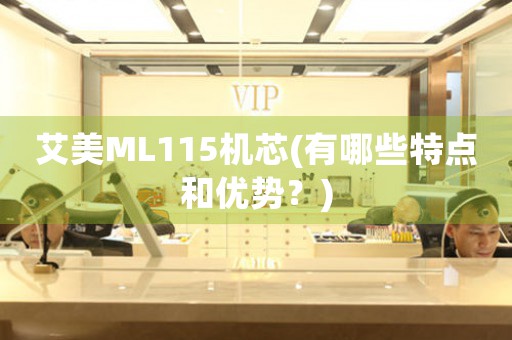 艾美ML115機(jī)芯(有哪些特點(diǎn)和優(yōu)勢？)