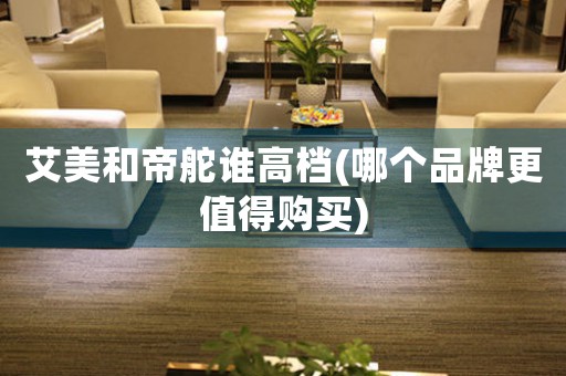 艾美和帝舵誰高檔(哪個(gè)品牌更值得購買)