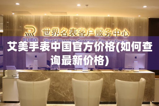 艾美手表中國官方價(jià)格(如何查詢最新價(jià)格)