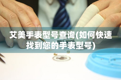 艾美手表型號查詢(如何快速找到您的手表型號)