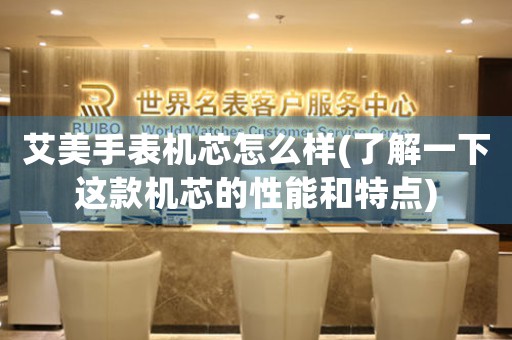 艾美手表機(jī)芯怎么樣(了解一下這款機(jī)芯的性能和特點(diǎn))