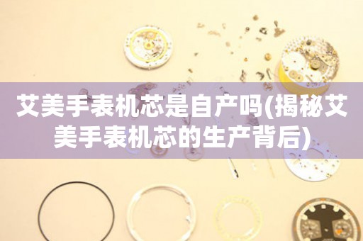 艾美手表機(jī)芯是自產(chǎn)嗎(揭秘艾美手表機(jī)芯的生產(chǎn)背后)