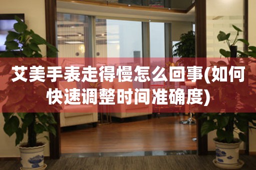 艾美手表走得慢怎么回事(如何快速調(diào)整時(shí)間準(zhǔn)確度)
