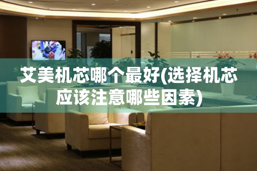 艾美機(jī)芯哪個(gè)最好(選擇機(jī)芯應(yīng)該注意哪些因素)