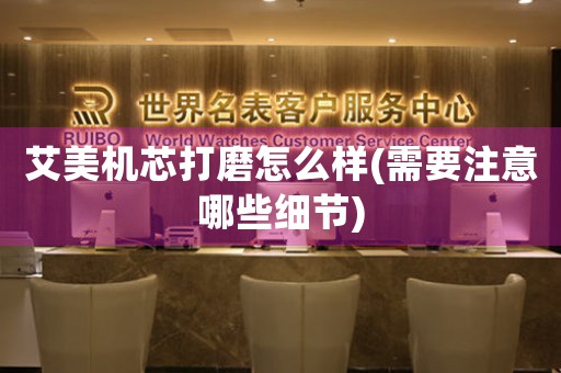 艾美機(jī)芯打磨怎么樣(需要注意哪些細(xì)節(jié))