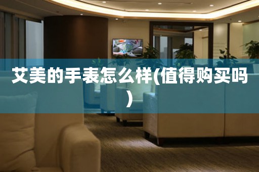 艾美的手表怎么樣(值得購(gòu)買(mǎi)嗎)