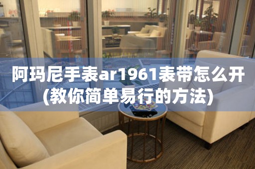 阿瑪尼手表ar1961表帶怎么開(教你簡單易行的方法)