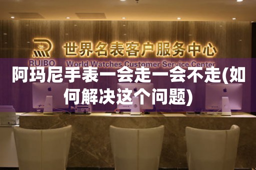 阿瑪尼手表一會走一會不走(如何解決這個問題)