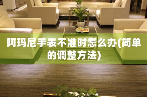 阿瑪尼手表不準時怎么辦(簡單的調整方法)